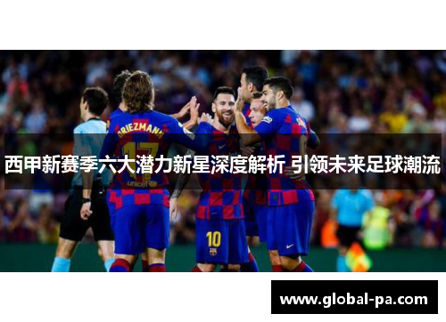 西甲新赛季六大潜力新星深度解析 引领未来足球潮流
