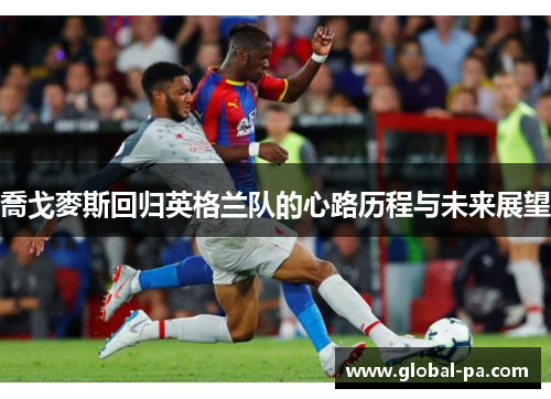 喬戈麥斯回归英格兰队的心路历程与未来展望