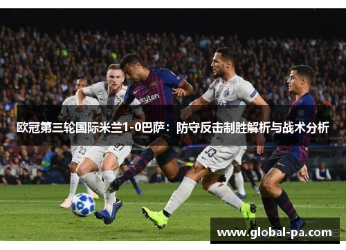 欧冠第三轮国际米兰1-0巴萨：防守反击制胜解析与战术分析