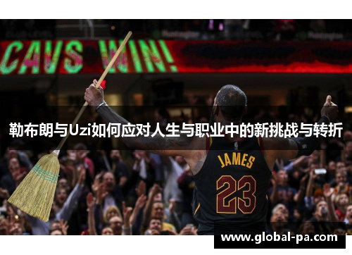 勒布朗与Uzi如何应对人生与职业中的新挑战与转折 勒布朗与Uzi如何应对人生与职业中的新挑战与转折