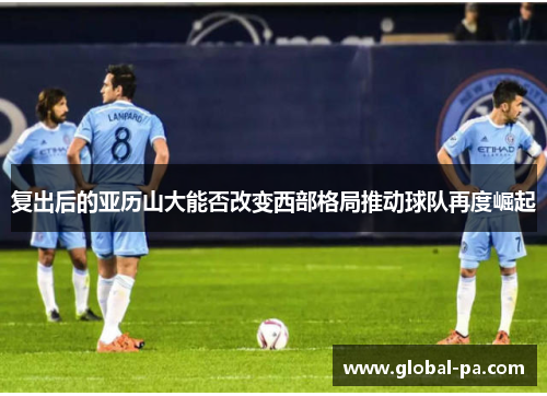 复出后的亚历山大能否改变西部格局推动球队再度崛起