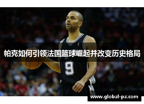 帕克如何引领法国篮球崛起并改变历史格局