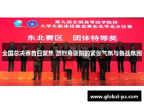 全国总决赛首日聚焦 激烈角逐前的紧张气氛与备战氛围