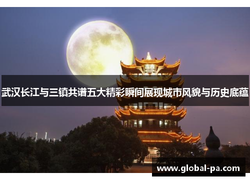 武汉长江与三镇共谱五大精彩瞬间展现城市风貌与历史底蕴