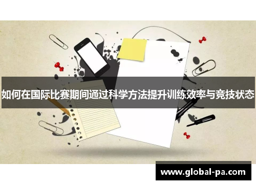 如何在国际比赛期间通过科学方法提升训练效率与竞技状态