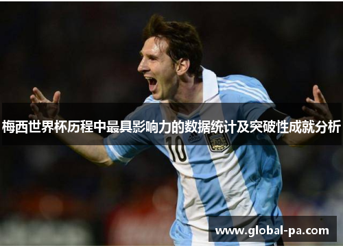 梅西世界杯历程中最具影响力的数据统计及突破性成就分析 梅西世界杯历程中最具影响力的数据统计及突破性成就分析