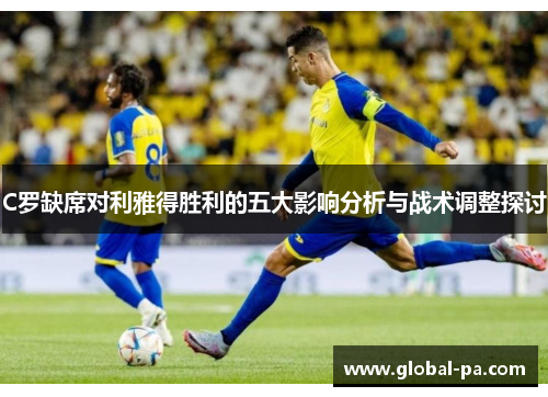 C罗缺席对利雅得胜利的五大影响分析与战术调整探讨
