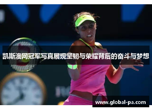 凯斯澳网冠军写真展现坚韧与荣耀背后的奋斗与梦想