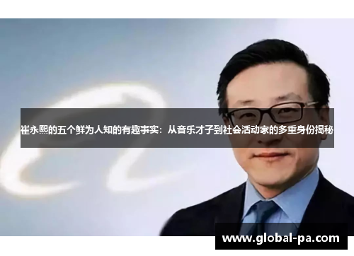 崔永熙的五个鲜为人知的有趣事实：从音乐才子到社会活动家的多重身份揭秘