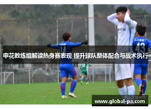 申花教练组解读热身赛表现 提升球队整体配合与战术执行 申花教练组解读热身赛表现 提升球队整体配合与战术执行
