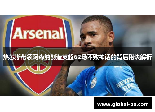 热苏斯带领阿森纳创造英超62场不败神话的背后秘诀解析