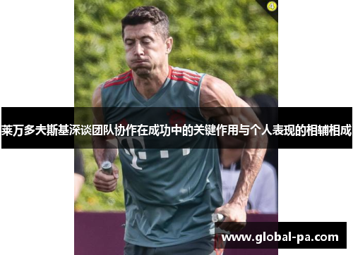 莱万多夫斯基深谈团队协作在成功中的关键作用与个人表现的相辅相成