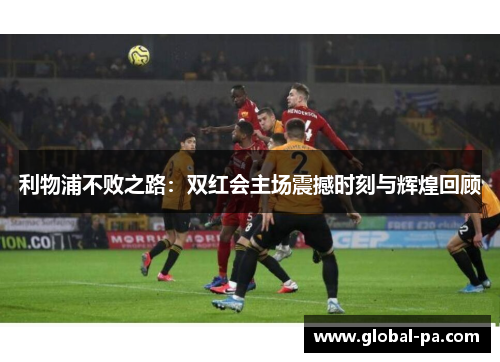 利物浦不败之路：双红会主场震撼时刻与辉煌回顾