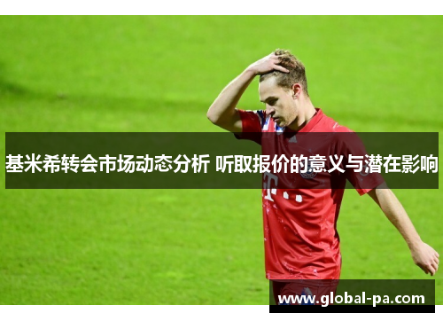 基米希转会市场动态分析 听取报价的意义与潜在影响