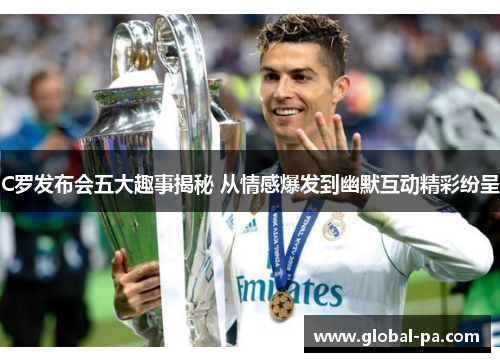 C罗发布会五大趣事揭秘 从情感爆发到幽默互动精彩纷呈 C罗发布会五大趣事揭秘 从情感爆发到幽默互动精彩纷呈