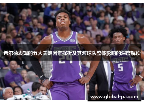 希尔德表现的五大关键因素探析及其对球队整体影响的深度解读