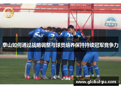 泰山如何通过战略调整与球员培养保持持续冠军竞争力