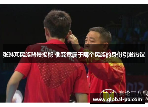 张琳芃民族背景揭秘 他究竟属于哪个民族的身份引发热议