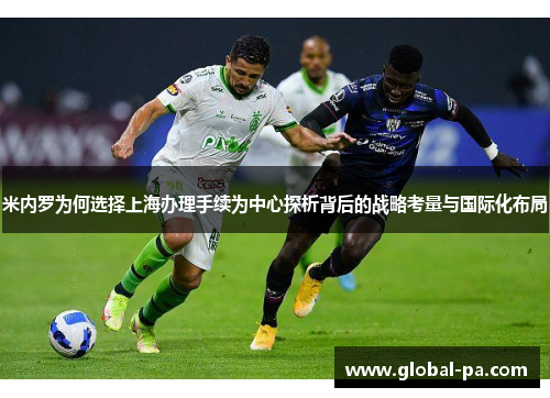 米内罗为何选择上海办理手续为中心探析背后的战略考量与国际化布局