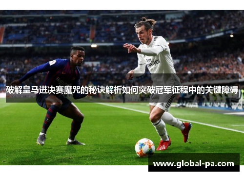 破解皇马进决赛魔咒的秘诀解析如何突破冠军征程中的关键障碍