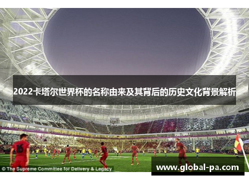 2022卡塔尔世界杯的名称由来及其背后的历史文化背景解析