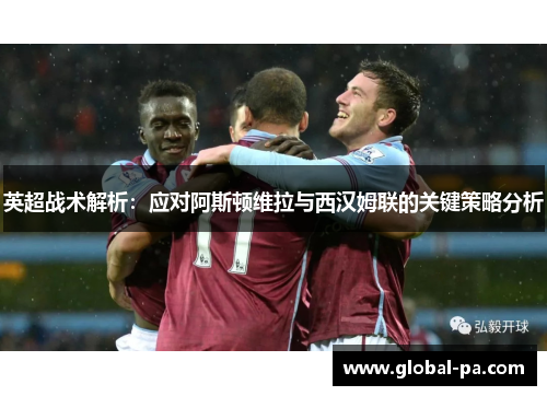 英超战术解析：应对阿斯顿维拉与西汉姆联的关键策略分析