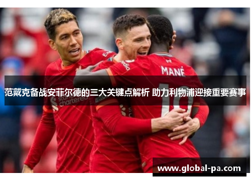 范戴克备战安菲尔德的三大关键点解析 助力利物浦迎接重要赛事