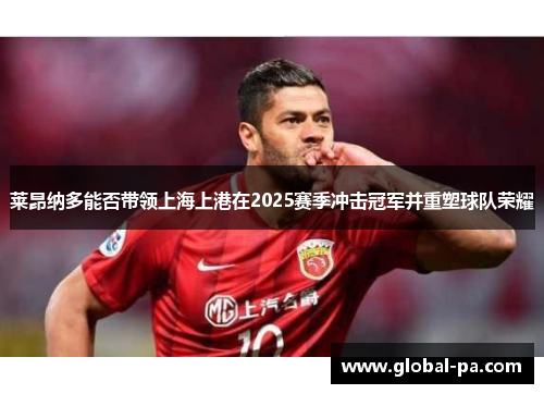 莱昂纳多能否带领上海上港在2025赛季冲击冠军并重塑球队荣耀 莱昂纳多能否带领上海上港在2025赛季冲击冠军并重塑球队荣耀