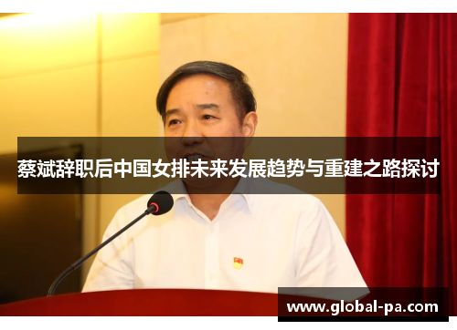 蔡斌辞职后中国女排未来发展趋势与重建之路探讨