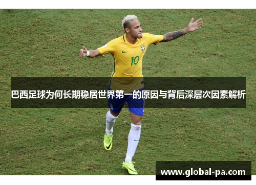 巴西足球为何长期稳居世界第一的原因与背后深层次因素解析