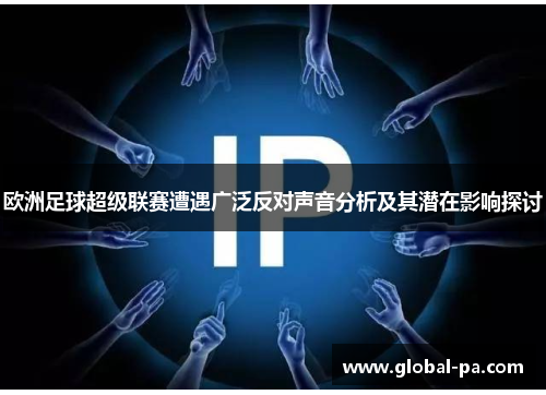 欧洲足球超级联赛遭遇广泛反对声音分析及其潜在影响探讨