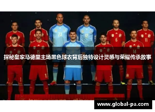 探秘皇家马德里主场黑色球衣背后独特设计灵感与荣耀传承故事
