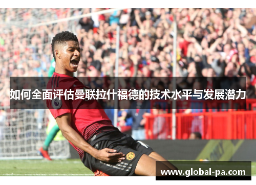 如何全面评估曼联拉什福德的技术水平与发展潜力 如何全面评估曼联拉什福德的技术水平与发展潜力