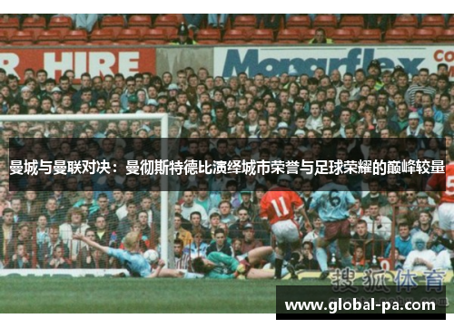 曼城与曼联对决：曼彻斯特德比演绎城市荣誉与足球荣耀的巅峰较量