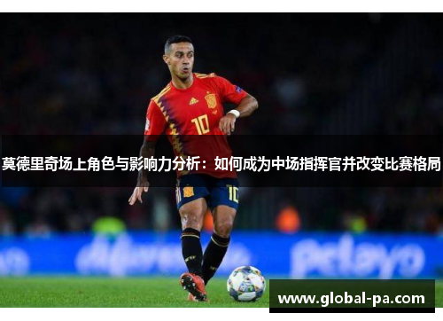 莫德里奇场上角色与影响力分析：如何成为中场指挥官并改变比赛格局