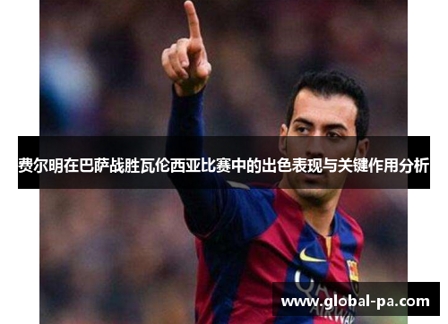 费尔明在巴萨战胜瓦伦西亚比赛中的出色表现与关键作用分析