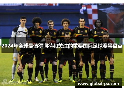 2024年全球最值得期待和关注的重要国际足球赛事盘点