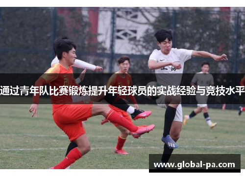 通过青年队比赛锻炼提升年轻球员的实战经验与竞技水平 通过青年队比赛锻炼提升年轻球员的实战经验与竞技水平