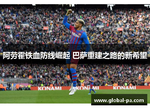 阿劳霍铁血防线崛起 巴萨重建之路的新希望 阿劳霍铁血防线崛起 巴萨重建之路的新希望