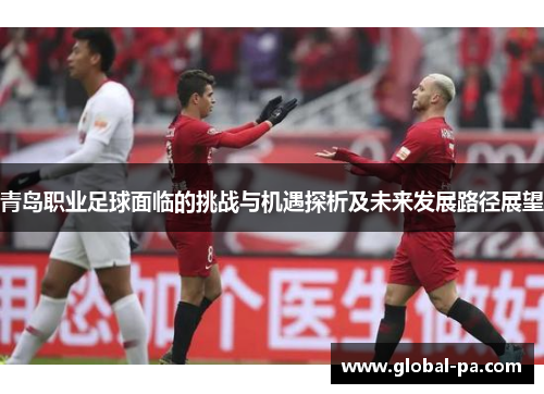 青岛职业足球面临的挑战与机遇探析及未来发展路径展望