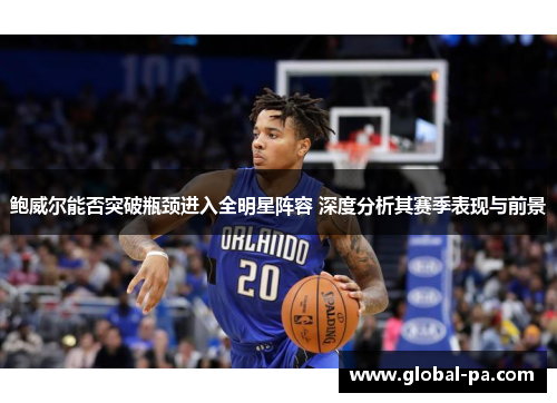 鲍威尔能否突破瓶颈进入全明星阵容 深度分析其赛季表现与前景