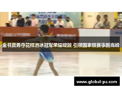 金书贤勇夺花样滑冰冠军荣耀绽放 引领国家级赛事新高峰