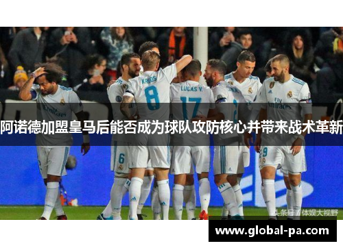 阿诺德加盟皇马后能否成为球队攻防核心并带来战术革新