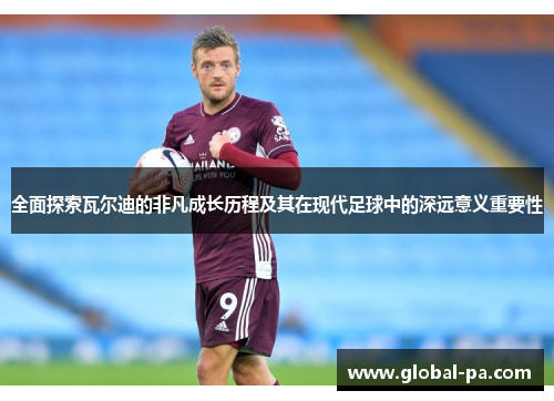 全面探索瓦尔迪的非凡成长历程及其在现代足球中的深远意义重要性