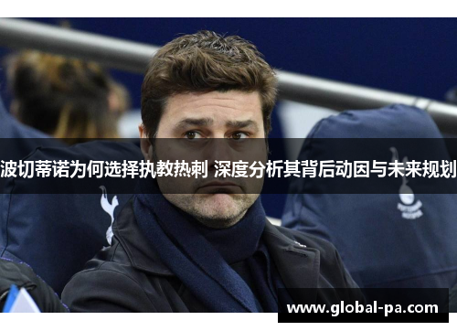 波切蒂诺为何选择执教热刺 深度分析其背后动因与未来规划 波切蒂诺为何选择执教热刺 深度分析其背后动因与未来规划