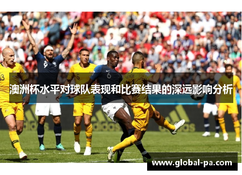 澳洲杯水平对球队表现和比赛结果的深远影响分析 澳洲杯水平对球队表现和比赛结果的深远影响分析