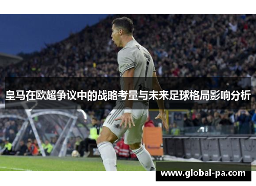 皇马在欧超争议中的战略考量与未来足球格局影响分析 皇马在欧超争议中的战略考量与未来足球格局影响分析
