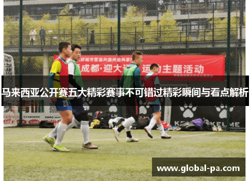 马来西亚公开赛五大精彩赛事不可错过精彩瞬间与看点解析