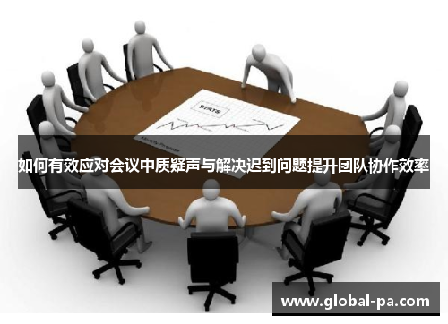 如何有效应对会议中质疑声与解决迟到问题提升团队协作效率 如何有效应对会议中质疑声与解决迟到问题提升团队协作效率