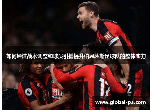 如何通过战术调整和球员引援提升伯恩茅斯足球队的整体实力